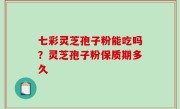 七彩灵芝孢子粉能吃吗？灵芝孢子粉保质期多久