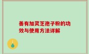 善有加灵芝孢子粉的功效与使用方法详解
