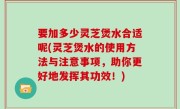要加多少灵芝煲水合适呢(灵芝煲水的使用方法与注意事项，助你更好地发挥其功效！)