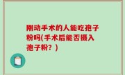 刚动手术的人能吃孢子粉吗(手术后能否摄入孢子粉？)