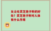女士吃灵芝孢子粉的好处？灵芝孢子粉对人体有什么作用