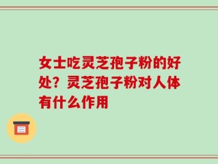 女士吃灵芝孢子粉的好处？灵芝孢子粉对人体有什么作用