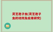 灵芝孢子虫(灵芝孢子虫的功效及应用研究)