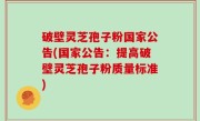 破壁灵芝孢子粉国家公告(国家公告：提高破壁灵芝孢子粉质量标准)
