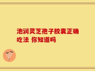 池润灵芝孢子胶囊正确吃法 你知道吗