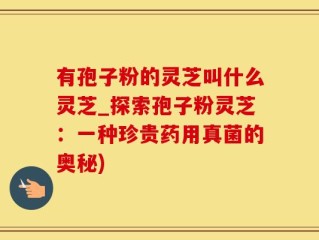 有孢子粉的灵芝叫什么灵芝_探索孢子粉灵芝：一种珍贵药用真菌的奥秘)