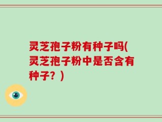 灵芝孢子粉有种子吗(灵芝孢子粉中是否含有种子？)