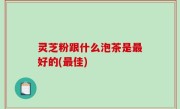 灵芝粉跟什么泡茶是最好的(最佳)