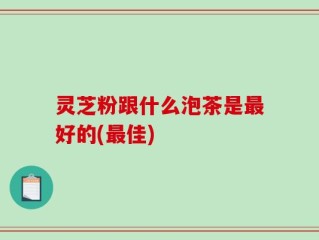 灵芝粉跟什么泡茶是最好的(最佳)