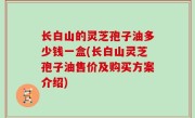 长白山的灵芝孢子油多少钱一盒(长白山灵芝孢子油售价及购买方案介绍)