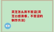 灵芝怎么弄不苦涩(灵芝口感清香，不苦涩的制作方法)
