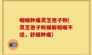 咽喉肿痛灵芝孢子粉(灵芝孢子粉缓解咽喉不适，舒缓肿痛)