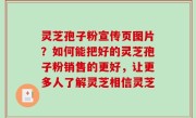 灵芝孢子粉宣传页图片？如何能把好的灵芝孢子粉销售的更好，让更多人了解灵芝相信灵芝