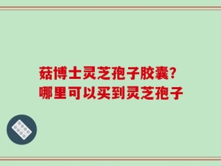 菇博士灵芝孢子胶囊？哪里可以买到灵芝孢子