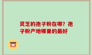 灵芝的孢子粉在哪？孢子粉产地哪里的最好