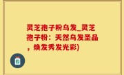 灵芝孢子粉乌发_灵芝孢子粉：天然乌发圣品，焕发秀发光彩)
