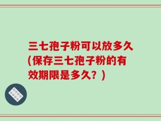 三七孢子粉可以放多久(保存三七孢子粉的有效期限是多久？)
