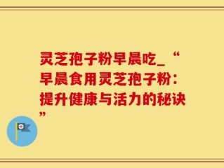 灵芝孢子粉早晨吃_“早晨食用灵芝孢子粉：提升健康与活力的秘诀”