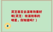 灵芝是否去湿寒效果好呢(灵芝：祛湿祛寒的明星，你知道吗？)