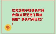 吃灵芝孢子粉多长时候会瘦(吃灵芝孢子粉能减肥？多长时间见效？)