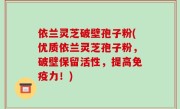 依兰灵芝破壁孢子粉(优质依兰灵芝孢子粉，破壁保留活性，提高免疫力！)