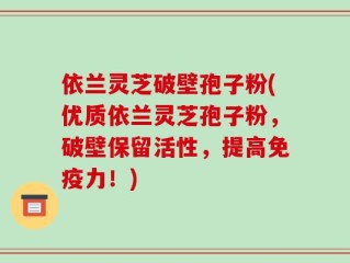 依兰灵芝破壁孢子粉(优质依兰灵芝孢子粉，破壁保留活性，提高免疫力！)