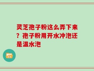 灵芝孢子粉这么弄下来？孢子粉用开水冲泡还是温水泡