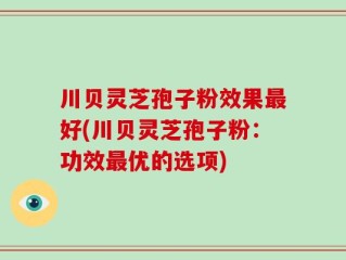 川贝灵芝孢子粉效果最好(川贝灵芝孢子粉：功效最优的选项)