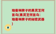 珀曼琳牌子的黑灵芝何首乌(黑灵芝何首乌：珀曼琳牌子的秘密武器)