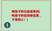 喝孢子粉拉屎是黑的(喝孢子粉后排便变黑，不用担心！)