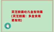 灵芝胶囊吃几盒有效果(灵芝胶囊：多盒食用更有效)