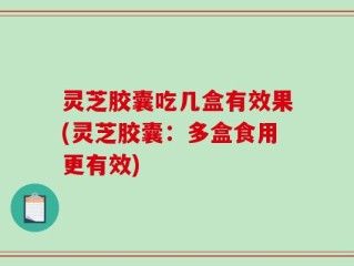 灵芝胶囊吃几盒有效果(灵芝胶囊：多盒食用更有效)