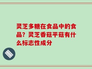 灵芝多糖在食品中的食品？灵芝香菇平菇有什么标志性成分