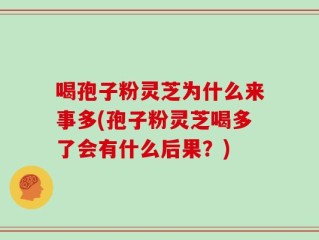 喝孢子粉灵芝为什么来事多(孢子粉灵芝喝多了会有什么后果？)
