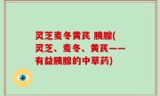 灵芝麦冬黄芪 胰腺(灵芝、麦冬、黄芪——有益胰腺的中草药)