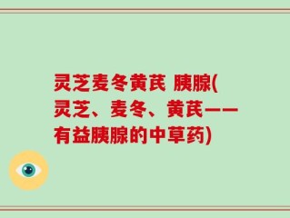 灵芝麦冬黄芪 胰腺(灵芝、麦冬、黄芪——有益胰腺的中草药)