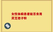 女性体癣患者能否食用灵芝孢子粉