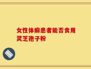 女性体癣患者能否食用灵芝孢子粉