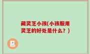 藏灵芝小孩(小孩服用灵芝的好处是什么？)