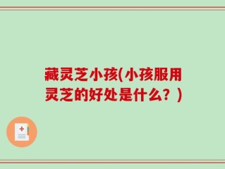 藏灵芝小孩(小孩服用灵芝的好处是什么？)