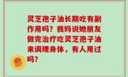 灵芝孢子油长期吃有副作用吗？我妈说她朋友做完治疗吃灵芝孢子油来调理身体，有人用过吗？