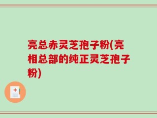 亮总赤灵芝孢子粉(亮相总部的纯正灵芝孢子粉)