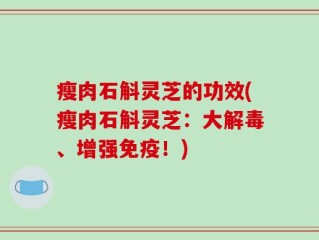 瘦肉石斛灵芝的功效(瘦肉石斛灵芝：大解毒、增强免疫！)