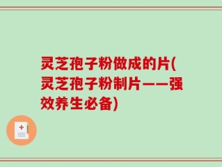 灵芝孢子粉做成的片(灵芝孢子粉制片——强效养生必备)