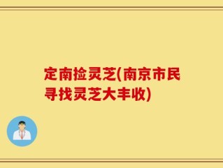 定南捡灵芝(南京市民寻找灵芝大丰收)