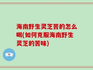 海南野生灵芝苦的怎么喝(如何克服海南野生灵芝的苦味)