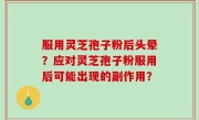 服用灵芝孢子粉后头晕？应对灵芝孢子粉服用后可能出现的副作用？