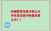 吃破壁灵芝孢子粉上火不吃灵芝孢子粉是否易上火？)