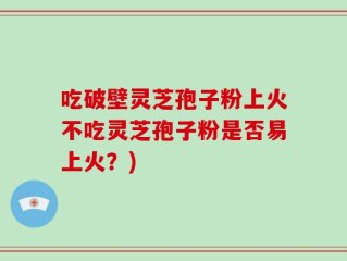 吃破壁灵芝孢子粉上火不吃灵芝孢子粉是否易上火？)
