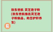 敖东世航 灵芝孢子粉(敖东世航推出灵芝孢子粉新品,助您护肝养生)